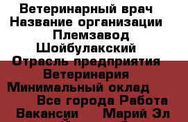 Ветеринарный врач › Название организации ­ Племзавод Шойбулакский › Отрасль предприятия ­ Ветеринария › Минимальный оклад ­ 35 000 - Все города Работа » Вакансии   . Марий Эл респ.,Йошкар-Ола г.